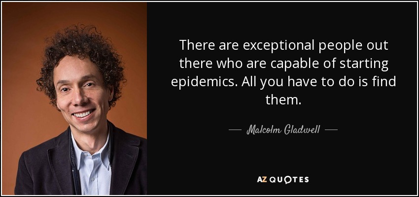 There are exceptional people out there who are capable of starting epidemics. All you have to do is find them. - Malcolm Gladwell