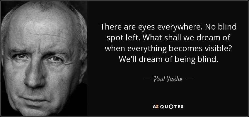 There are eyes everywhere. No blind spot left. What shall we dream of when everything becomes visible? We'll dream of being blind. - Paul Virilio