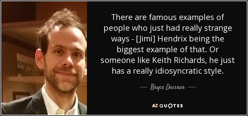 There are famous examples of people who just had really strange ways - [Jimi] Hendrix being the biggest example of that. Or someone like Keith Richards, he just has a really idiosyncratic style. - Bryce Dessner