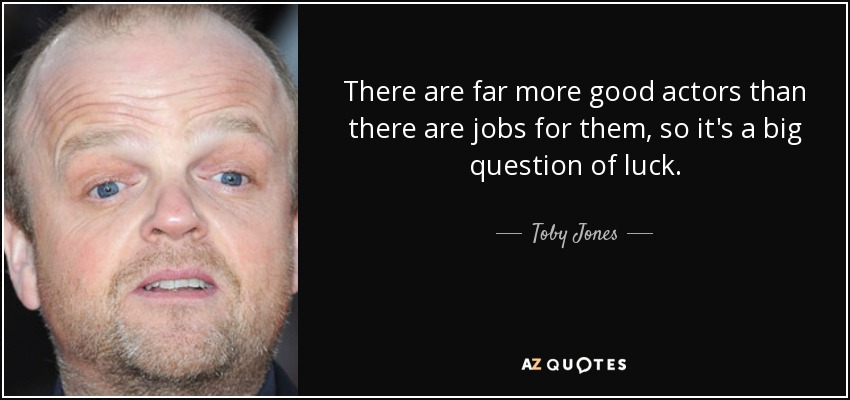 There are far more good actors than there are jobs for them, so it's a big question of luck. - Toby Jones