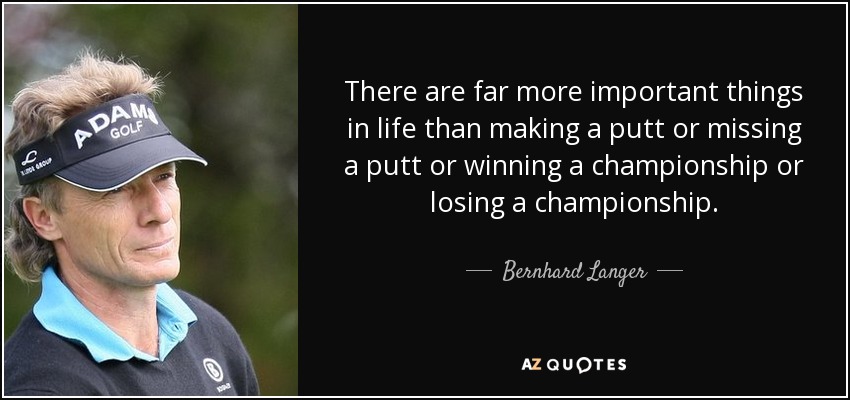 There are far more important things in life than making a putt or missing a putt or winning a championship or losing a championship. - Bernhard Langer