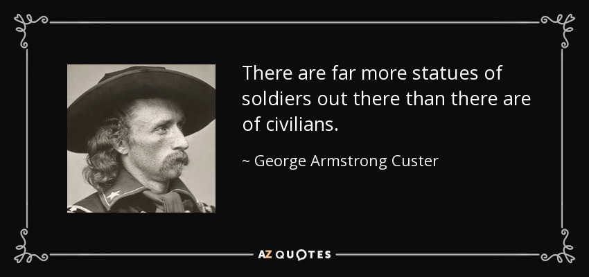 There are far more statues of soldiers out there than there are of civilians. - George Armstrong Custer