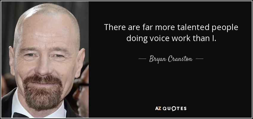 There are far more talented people doing voice work than I. - Bryan Cranston