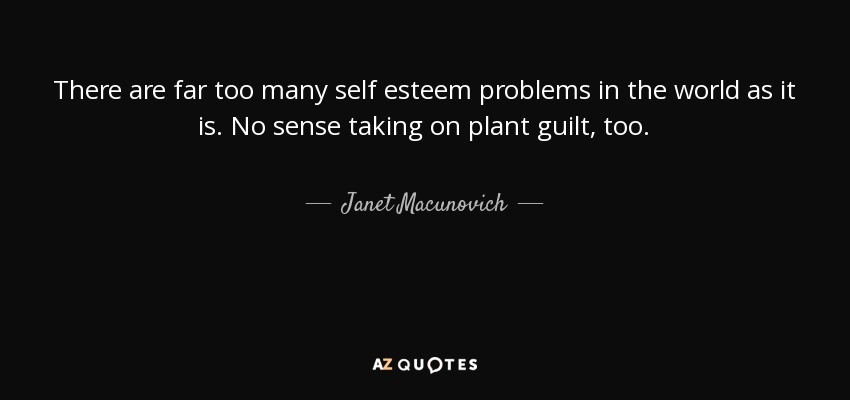 There are far too many self esteem problems in the world as it is. No sense taking on plant guilt, too. - Janet Macunovich
