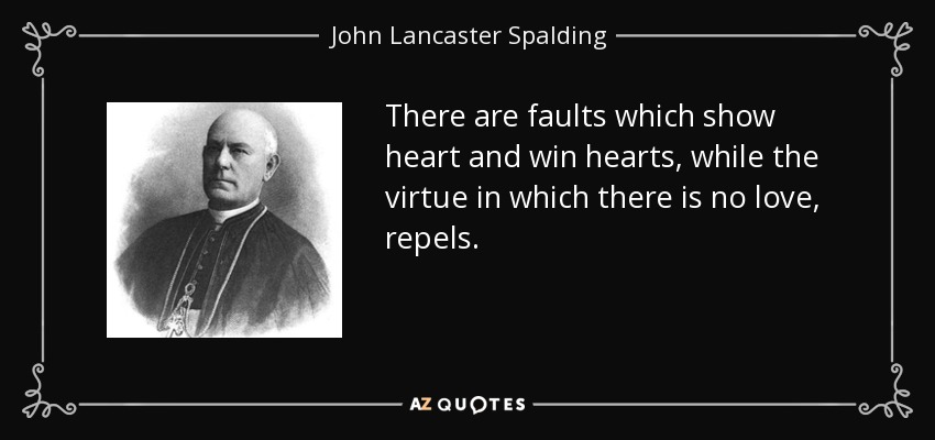 There are faults which show heart and win hearts, while the virtue in which there is no love, repels. - John Lancaster Spalding
