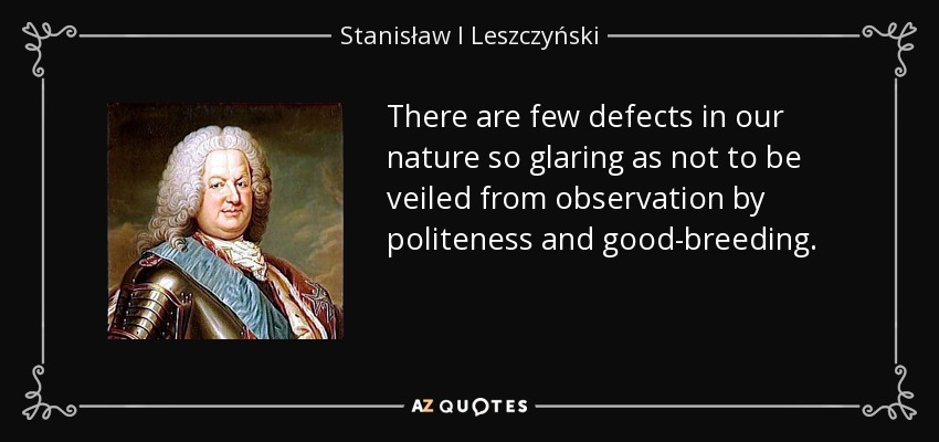 There are few defects in our nature so glaring as not to be veiled from observation by politeness and good-breeding. - Stanisław I Leszczyński