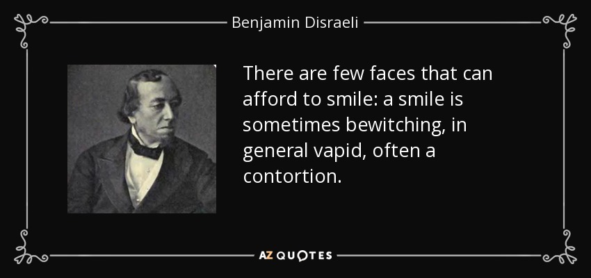 There are few faces that can afford to smile: a smile is sometimes bewitching, in general vapid, often a contortion. - Benjamin Disraeli