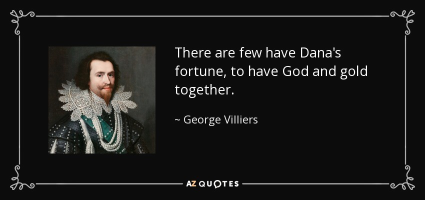 There are few have Dana's fortune, to have God and gold together. - George Villiers, 1st Duke of Buckingham