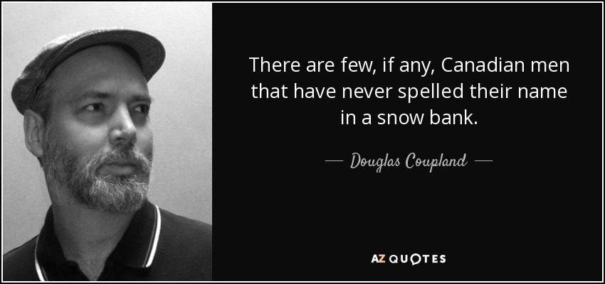 There are few, if any, Canadian men that have never spelled their name in a snow bank. - Douglas Coupland