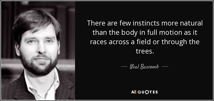 There are few instincts more natural than the body in full motion as it races across a field or through the trees. - Neal Bascomb