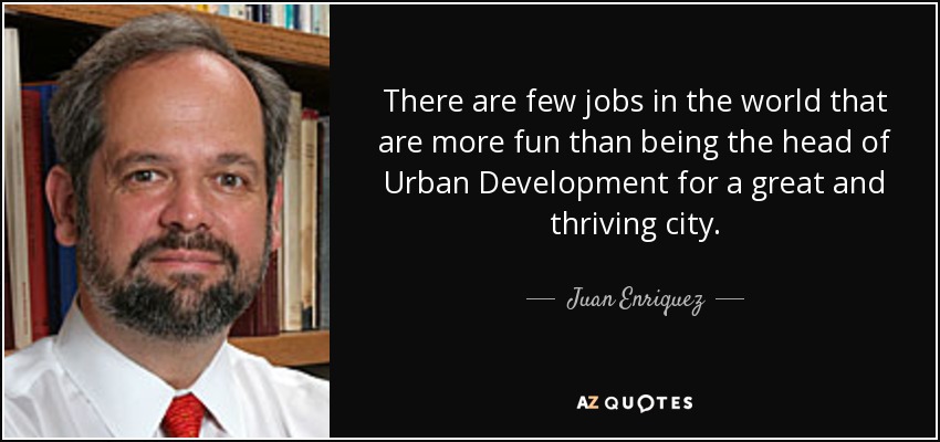 There are few jobs in the world that are more fun than being the head of Urban Development for a great and thriving city. - Juan Enriquez