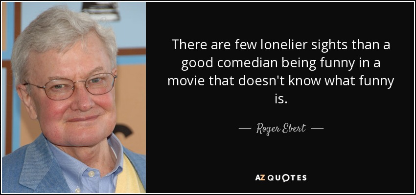 There are few lonelier sights than a good comedian being funny in a movie that doesn't know what funny is. - Roger Ebert
