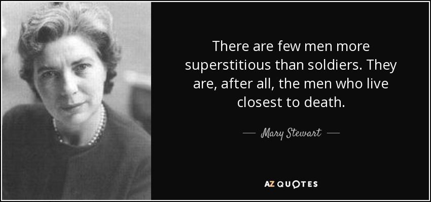 There are few men more superstitious than soldiers. They are, after all, the men who live closest to death. - Mary Stewart