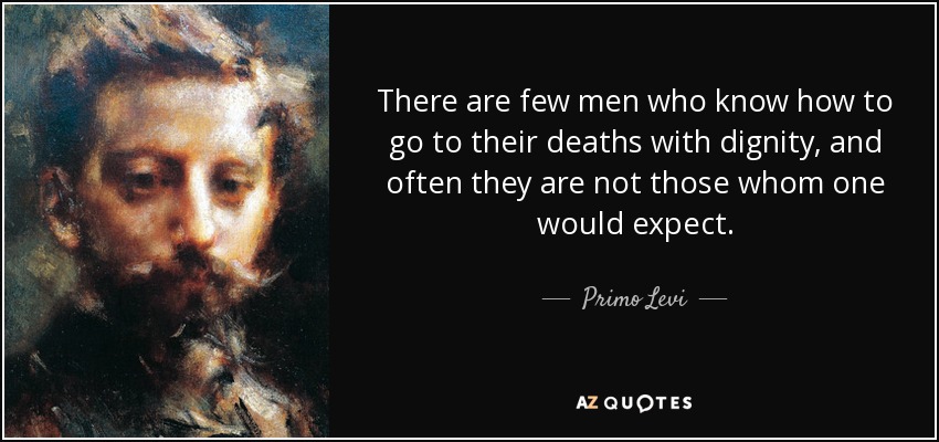 There are few men who know how to go to their deaths with dignity, and often they are not those whom one would expect. - Primo Levi