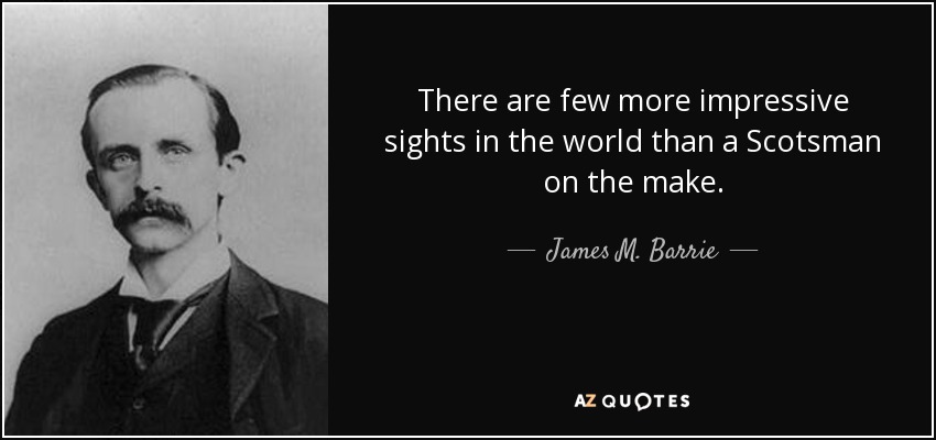 There are few more impressive sights in the world than a Scotsman on the make. - James M. Barrie