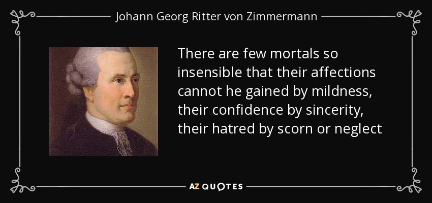 There are few mortals so insensible that their affections cannot he gained by mildness, their confidence by sincerity, their hatred by scorn or neglect - Johann Georg Ritter von Zimmermann