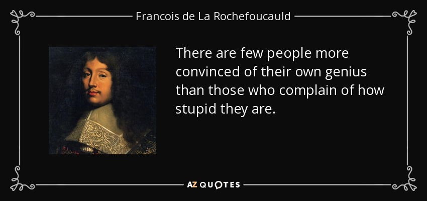 There are few people more convinced of their own genius than those who complain of how stupid they are. - Francois de La Rochefoucauld