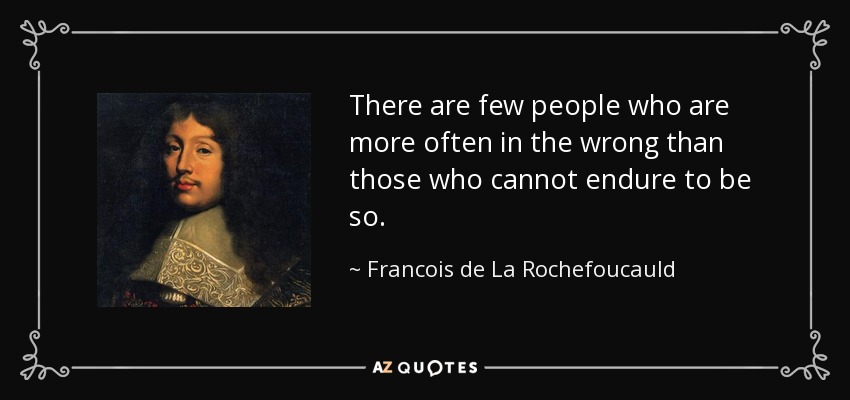 There are few people who are more often in the wrong than those who cannot endure to be so. - Francois de La Rochefoucauld