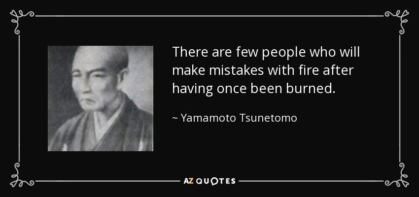 There are few people who will make mistakes with fire after having once been burned. - Yamamoto Tsunetomo