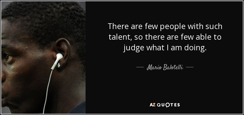 There are few people with such talent, so there are few able to judge what I am doing. - Mario Balotelli