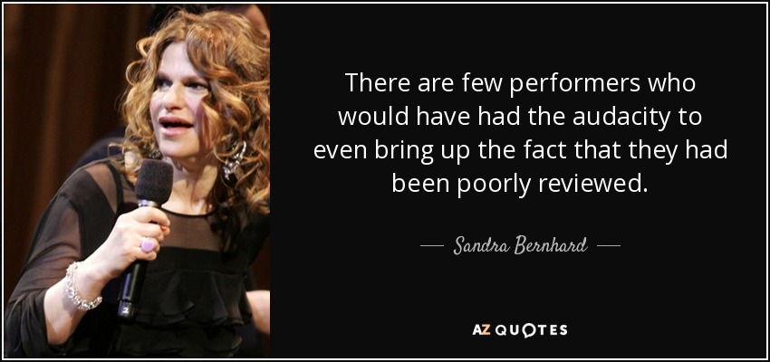 There are few performers who would have had the audacity to even bring up the fact that they had been poorly reviewed. - Sandra Bernhard