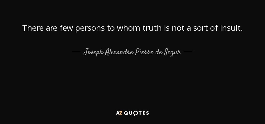 There are few persons to whom truth is not a sort of insult. - Joseph Alexandre Pierre de Segur, Viscount of Segur