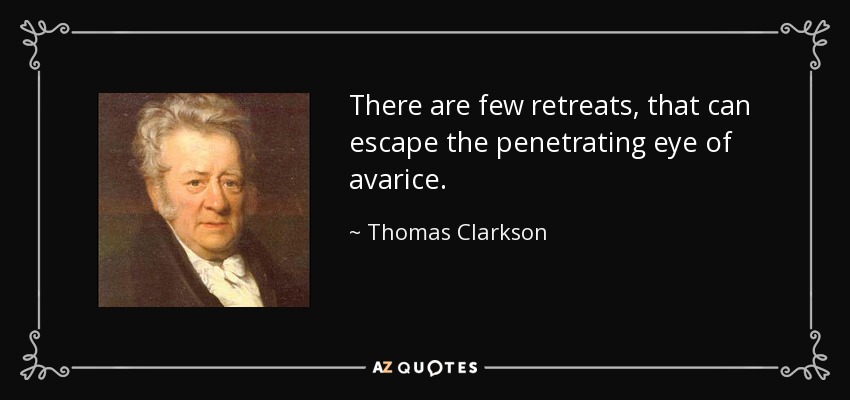 There are few retreats, that can escape the penetrating eye of avarice. - Thomas Clarkson