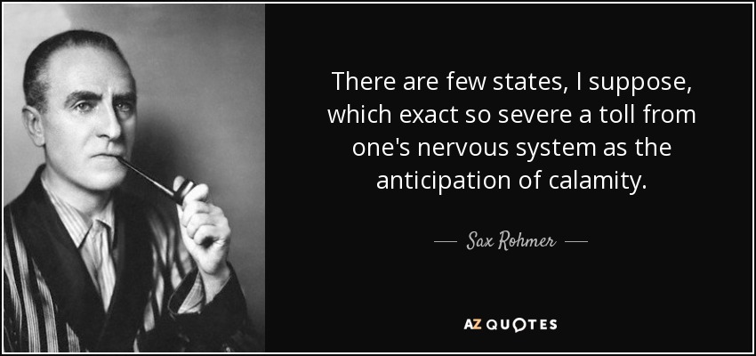 There are few states, I suppose, which exact so severe a toll from one's nervous system as the anticipation of calamity. - Sax Rohmer