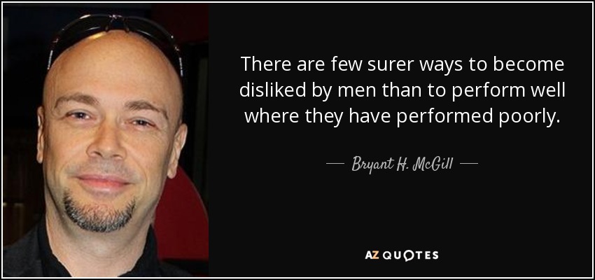 There are few surer ways to become disliked by men than to perform well where they have performed poorly. - Bryant H. McGill