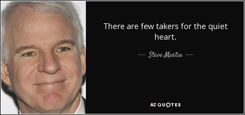 There are few takers for the quiet heart. - Steve Martin