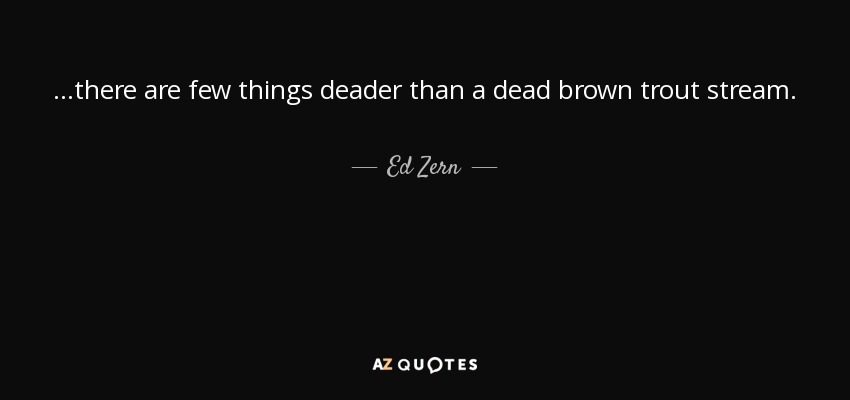 ...there are few things deader than a dead brown trout stream. - Ed Zern