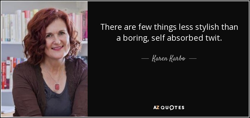 There are few things less stylish than a boring, self absorbed twit. - Karen Karbo