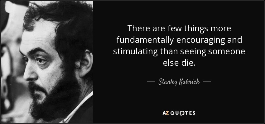There are few things more fundamentally encouraging and stimulating than seeing someone else die. - Stanley Kubrick