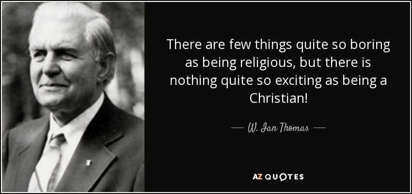 There are few things quite so boring as being religious, but there is nothing quite so exciting as being a Christian! - W. Ian Thomas