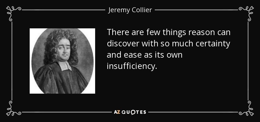 There are few things reason can discover with so much certainty and ease as its own insufficiency. - Jeremy Collier