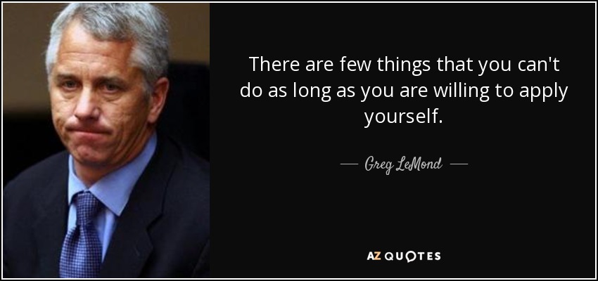 There are few things that you can't do as long as you are willing to apply yourself. - Greg LeMond