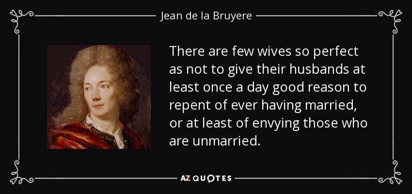 There are few wives so perfect as not to give their husbands at least once a day good reason to repent of ever having married, or at least of envying those who are unmarried. - Jean de la Bruyere