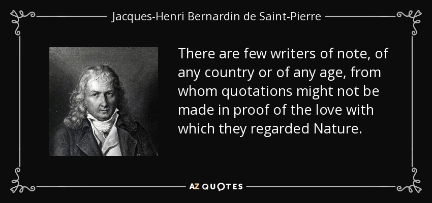 There are few writers of note, of any country or of any age, from whom quotations might not be made in proof of the love with which they regarded Nature. - Jacques-Henri Bernardin de Saint-Pierre