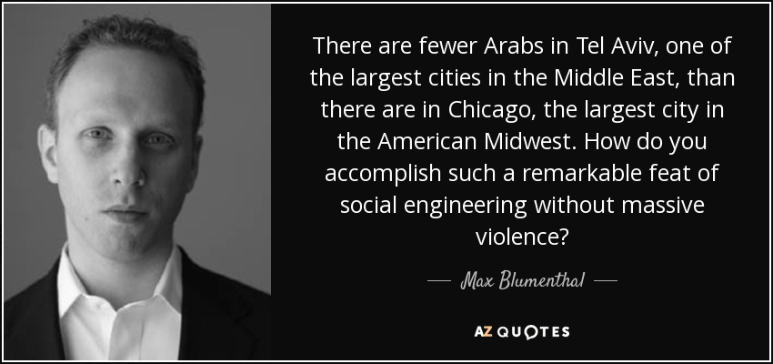 There are fewer Arabs in Tel Aviv, one of the largest cities in the Middle East, than there are in Chicago, the largest city in the American Midwest. How do you accomplish such a remarkable feat of social engineering without massive violence? - Max Blumenthal