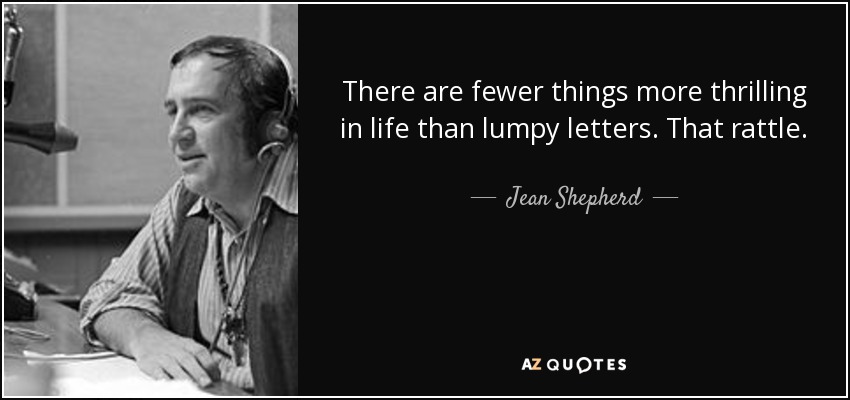 There are fewer things more thrilling in life than lumpy letters. That rattle. - Jean Shepherd