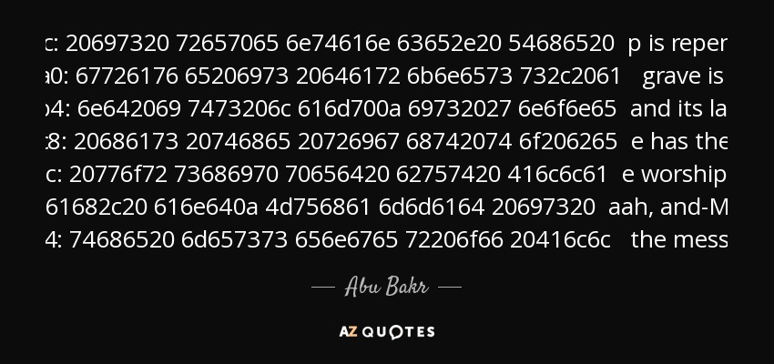 There are five dark matters and five lamps. Love of this world is darkness, and the fear of Allaah is its lamp. Sin is darkness, and its lamp is repentance. The grave is darkness, and its lamp is 'none has the right to be worshipped but Allaah, and Muhammad is the messenger of Allaah.' The hereafter is darkness, and its lamp is the good deed. The Siraat is darkness, and its lamp is certainty of faith. - Abu Bakr