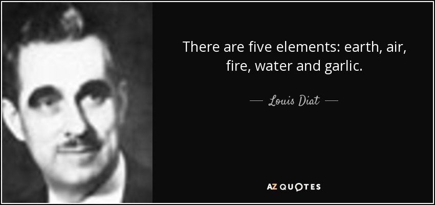 There are five elements: earth, air, fire, water and garlic. - Louis Diat