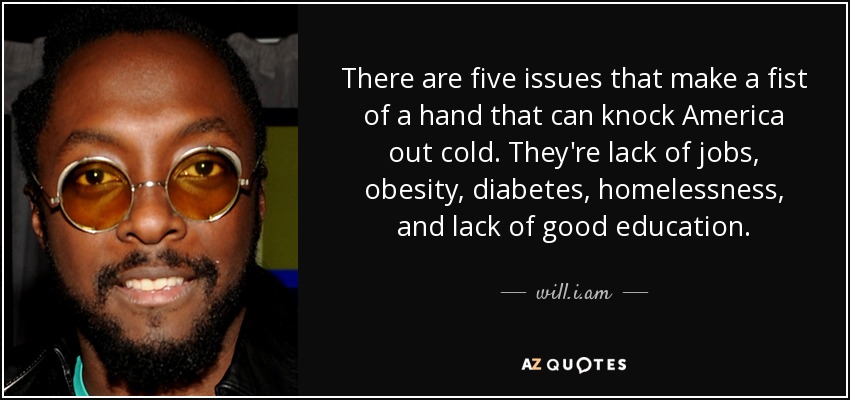 There are five issues that make a fist of a hand that can knock America out cold. They're lack of jobs, obesity, diabetes, homelessness, and lack of good education. - will.i.am