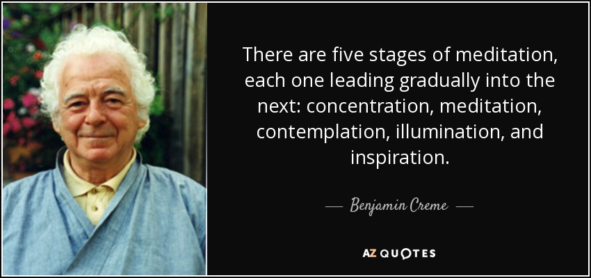 There are five stages of meditation, each one leading gradually into the next: concentration, meditation, contemplation, illumination, and inspiration. - Benjamin Creme