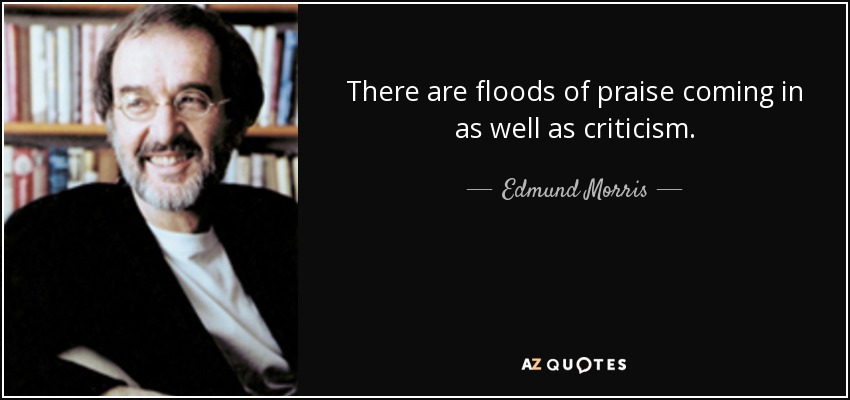 There are floods of praise coming in as well as criticism. - Edmund Morris
