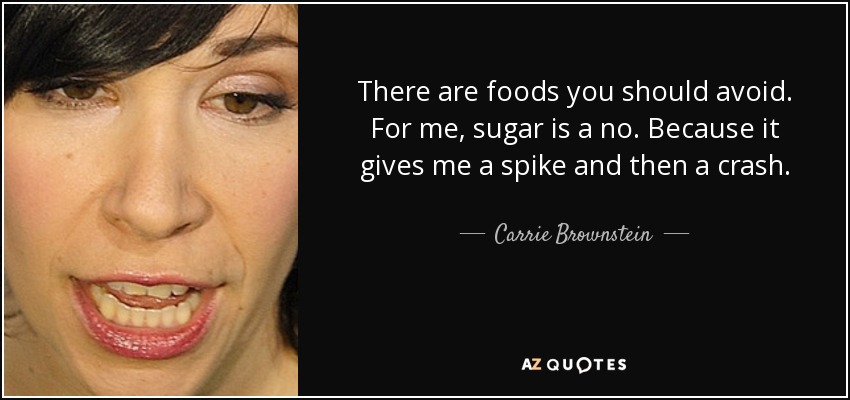 There are foods you should avoid. For me, sugar is a no. Because it gives me a spike and then a crash. - Carrie Brownstein