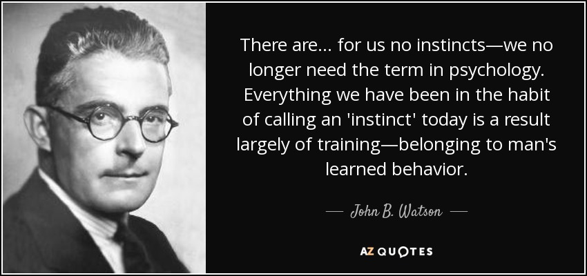 There are... for us no instincts—we no longer need the term in psychology. Everything we have been in the habit of calling an 'instinct' today is a result largely of training—belonging to man's learned behavior. - John B. Watson