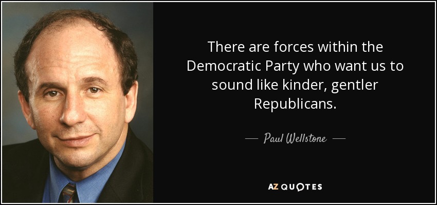 There are forces within the Democratic Party who want us to sound like kinder, gentler Republicans. - Paul Wellstone
