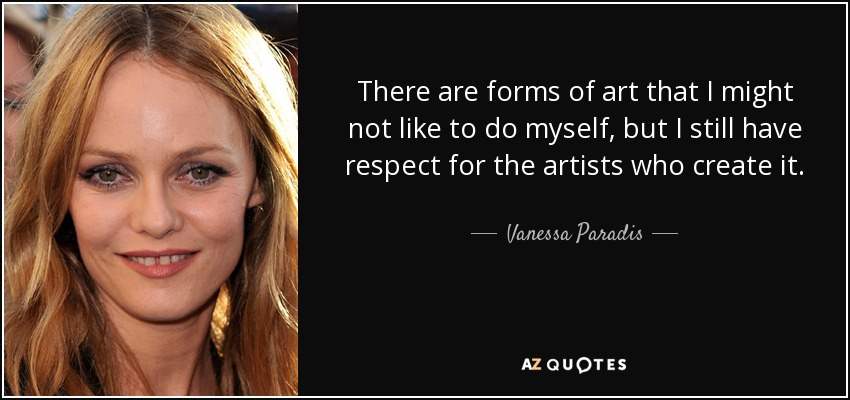 There are forms of art that I might not like to do myself, but I still have respect for the artists who create it. - Vanessa Paradis