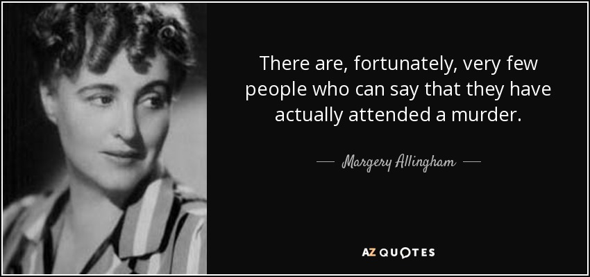 There are, fortunately, very few people who can say that they have actually attended a murder. - Margery Allingham